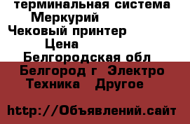 POS-терминальная система Меркурий mpos-600 / Чековый принтер Fprint 5200 › Цена ­ 10000-10000 - Белгородская обл., Белгород г. Электро-Техника » Другое   